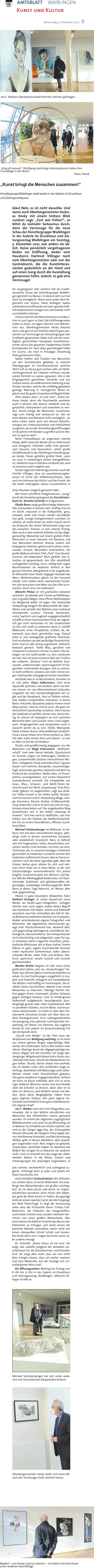AMTSBLATTWAIBLINGEN Donnerstag,9.Dezember2021|5 KunstundKultur JanF.WelkersüberdimensionalePorträtsnehmengefangen. „Kingallaround“:WolfgangJaehrlingsHolzskulpturenhabenihre GrundlageinderNatur. Fotos:David Masken–vonheuteundvondamals–siehattenGerhardHezel unteranderembeschäftigt. sichruhend,nachdenklichundaufregendzu-gleich.Schwingtdochinjederundjedemein StückGeschichtemit. UndschließlichGerhardHetzel.Wirbefinden unsmittendarin,inseinerBilderwelt.Sieemp-fängtdenBetrachtendenmitgroßerLeichtig-keit.IstsiedochdurchunddurchimGegen-ständlichenverankert.DochhinterdenObjek-tengehtderBlickhineininTiefen,diegeprägt sindvoneinemwachenGeist,derdieVorgänge derWelthinterfragt.EsliegtdieVermutung nahe,dassdieVirtuositätdieserTrompl’oie-Malereien,diePräzisiondesDargestellten, nichtheiterinitiiertsind,sondernvielmehrher-rührenvoneinergroßenMelancholie.Wie sonstwärendiebitterenFrüchtedesBaumsder Erkenntniszuertragen,wiesonstwärendie zweierleiMaskenaushaltbar,wennnichtmit einemübergroßenSchußSchalkundHumor. DiebeidedannzumTragenkommen,wennal-lesandereversagt. Dr.Schmidt:„DieseSchauisteinFest.Sie zeigt,wiezutiefstprägenddieaktuellenGe-schehnissefürdieKünstlerinnenundKünstler sind.Siezeigtaberauch,dasswirunsnicht kleinkriegenlassen,dasswirweitermachen unddassMomente,wiederheutigevonun-schätzbaremWertsind“. DieÖffnungszeiten:MontagbisFreitagvon 8Uhrbis17UhrinderGalerieimDruckhaus undZeitungsverlagWaiblingen,Albrecht-Vil-linger-Straße10. Jahren.BedingtdurchdieallgegenwärtigeIso-lation,begabsichderKünstlerauflangeSpa-ziergänge.Mitgebrachtdavonhaterbizarraus-sehendeHolzreste,StückedieWaldarbeiterlie-genließen.Stücke,denenetwasinnewohnte, dasimAtelierunterdemprüfendenAugeJa-ehrlings,bearbeitetmitMotorsägeundCutter-MesserimmermehrPersönlichkeitgewann. Hierganzskulpturalungegenständlich,einfach alsFormimRaumentfaltet,dortsichzueiner Figurbildend.MituntermeintmanArcimboldo überdieSchulterzublicken,dannaberistes ehereinBrâncusiundletztlichkeinervonbei-den,denndieseWegbegleiterhabenihren ganzeigenenDuktus,ihreganzeigeneGe-schichteundletztlichihrenganzselbstbewuss-teneigenenKopf. JanF.WelkersetztsichmitFotografienaus-einander,dieindenletztenJahrzehntenvon MenschendesöffentlichenLebensgemacht wurden.Ernimmtdieallgemeinzugänglichen Bilddokumenteundsetztsiegroßformatigum inMalerei.SoentstehteineillustreGalerie,hier sindesderSängerIggyPop,derSchauspieler NicolasOfczarek,dieSängerinFionaApple,Iko-nenwieRommySchneiderundNeilArmstrong. WelkergehtindiesenAbbildern,demjeweili-genGegenübernach.Wasmögensiegedacht, empfunden,durchlebthabenimMomentdes Bildes?Beieinigenistesbekannt,beianderen nicht.UndsoversenktsichdasAugedesabbil-dendenMalersindieBlicke,Gestenund SchwingungendesjeweiligenGegenübers.In fügt,aneinandergesetzt,separiertunddochim VerbunddesGewebten.Wobeialles,imPinsel-duktuszurückgehalten,sicheinemtatsächlich Zuordenbarementzieht.DieFarbpalettevon Grau-,Blau-,Schwarz-undWeiß-Tönenbe-stimmtauchdasWerk„Zuspitzung“.EinePyra-mide,gläsernimAugenschein,ragtausdunk-lenTiefenhinaufineinhellesGefild.Struktu-riertimInnerensindinAndeutungWege,Gän-ge,Kammern,Räumeahnbar,Größenverhält-nisseerkennbarundinalldemtutsicheinmys-teriösesInnenlebenauf.DerangedeuteteWeg konkretisiertsichinderArbeit„Stairwayto Heaven“.Ersthierwirdesstofflicher,ersthier lichtensichdieSchleierderWeltenlandschaf-tenhinzueinemfreundlichen,offenen,leuch-tendOben. MichaelSchützenbergeristBildhauer.Erbe-fasstsichmitdemmenschlichenKörper,aller-dingsnichtindessenunversehrterGanzheit, oderanekdotischinszeniert.Nein,erbefasst sichmitFragmenten,Teilen,Ausschnitten,ein-zelnenPartien.EineSchulter,einKnie,einArm. Teilstücke,die,inunseremheutigen,historisch geschultenKunstdenkenzunächsteinmalden Gedankenaufkommenlassen,dasseshierzusi-cherlichnochdenRestirgendwogibt.Aberdie Stückestehenganzalleinefürsichundneh-menihrenPlatzeinineinerReihe,indersich Schützenbergerauseinandersetztmitjenem fragilenZusammenspielvonMenschundNa-tur.MitderAbhängigkeitbeiderseits;mitfaszi-nierenderSchönheitundgleichermaßenab-gründiger,unbändigerZerstörungskraft.Mehr dennjedieserTagebewusst,imWesenaber stetsgegenwärtig. HineininganzbesondereBildweltenführt DiethartVerleger.Erselbstbezeichnetseine WerkealsMulti-Layer-Fotografien.Collagen könntemanauchsagen,wobeidieserBegriff dasHantierenmitPapier,SchereundKlebstoff assoziiert,washiermitnichtenderFallist.Die-seBildräumeentstehenletztlichamComputer. WobeiverschiedensteeigeneFotografienund Malereien,alledigitalisiert,übereinanderge-legtsind.Durchscheinendhier,deckenddort, sichgegenseitigüberlagernd,verändernd,hin-terlegend,überschreibend.DieKompositionen sindvielschichtigundvielgestalt.LayerfürLay-erentstehendarinmagischeAnsichten,phan-tastischeBildräume,dieinBannziehen,hinein führeninganzeigenefaszinierendeKosmen vollermystischerGeheimnisse,vollerüberra-schenderBlicke,vollerTiefeundBrillanz.Poe-tisch,spannend,visuell,lustvollundsinnlich gleichermaßen. MonikaWalterbegannimJahr2020einen grafischenZyklus,densie„Verwerfungen“be-titelt.AusdiesemZyklussindheuteArbeitenzu sehen.EssindZeichnungenausgeführtinGra-phitundFarbstift,collagiertmitGewebeband. DieBlättersindkräftigimFormenspiel.Sieer-zählenkeineGeschichten,obwohlmanmeint Bekannteszuerkennen.FlächigePartienste-hengegenfeinesLinienspiel,dichtesSchwarz gegenfarbigesGewese.UndimVordergrund balkenhaftaufgebracht,daraufgesetzt,darü-bergelegtgrauesoderrotesGewebeband.Mal inparallelenStreifen,malimBlock,malkreuz-weiseübereinander.SostehtesüberdemZei-chenwerk.Durchausbrutal,sichüberallesan-derehinwegsetzend.Eineaußergewöhnliche Vermengung,eineoptischeundhaptischeVer-werfung,einStörer,einElement,daszugleich fremdist,hierjedochimZusammenhangTeil desKompositswird. „DraußvomWalde“istderTiteleinerder SkulpturenvonWolfgangJaehrling.Esisteines auseinemganzenReigeneigenwilligerBild-werke,dieentstandensindindenletztenzwei ihrenRäumenmöglichgemachthabe. Mitihremschriftlichfestgehaltenen„Gang“ durchdieAusstellungbeginntdieKunsthistori-kerinDr.AnnetteSchmidtimErdgeschoss. SibylleBrosszeigtgroßformatigeMalereien. AlleentstandenindiesemJahr.Kräftigsindsie imStrich,reduziertinderFarbpalette:grau, schwarz,weißundimmerwiederdurchblitzt vongelb,orangechangierendemLeuchten.Es scheint,alsweheheuereinkalterHauchdurch siehindurch.BeieinemWinterwaldmagman daserwarten.Einsam,insichruhend,frostig. AberauchindenanderenArbeitenistdasallge-genwärtig.MenschenaufeinemgroßenPlatz; MenschenineinerSzeneriemitBäumenund See;Menschenstehend,sitzend,isoliertsich bewegend,Schemengleichundinallem,mitei-nander,einsam.Besonderseindrücklich,die großeMalereimitdemTitel„Flut“.EineStrand-szeneriemitBadenden?Weitgefehlt.DieSi-tuationistgespenstisch.AmUferskeletthaft aufragehdesGestäng.Grau,neblig-kahlragen BaumschemenimweiterenVerlaufinden grauenHimmel,übergehendindieangedeute-teSilhouetteeinerStadt.Dagegenbrandetdas Meer.WetterleuchtengleichistderHorizont erhellt.UndmittendarinmenschlicheGestal-ten,dieversuchenvomMeerausdasUferzuer-reichen.Dochisteseinrettendes? AlbrechtPfisteristmitgrafischenArbeiten vertreten.AcrylfarbeundTuscheaufBüttenpa-pieringroßenBögen.DassPfisterBüttenpapier alsMalgrundwählt,isteigen.Derlasierende FarbauftragsteigertdieMaterialitätderOber-flächeundverleihtdenBlätterneineirrational immaterielleCouleur.Flirrend,durchschei-nend,haptischundzugleichungegenständlich schafftereinentransluzentenFond,dereigent-lichgarnichtvorhandenist.DerGlaskünstler isthiersehrwohlzuerkennendennerschafft BildräumeohnePerspektive,einfachda,ab-wartend,wasdaringeschehenmag.Darauf setztersichbewegendegrafischeElemente. FasterscheinensiewiebeiläufigePinselstriche. Dochsindsieallestrengorganisiert,definiert, bewusstgesetzt.TiefesBlau,gerahmtvon schwarzemLiniement.Immerzuzweit.Hierbe-wegensiesichaufeinanderzu,dortumtanzen siesich,hieristeineserstauntüberdasTreiben desanderen.„Distanz“sindsiebetitelt.Zuei-nander,untereinander,spannungsreichimGe-genüber,aufeinanderbezogenundaucontrai-renichtentfernt,sondernvielmehrimmeren-germiteinanderundgegeneinanderverwoben. ArchitektwarerzuBerufszeiten,Künstlerist erseitjeher.KlausHallermann.Undseine Aquarellesprechenvonbeidem,dennsiekrei-senimmerumvonMenschenhandGebautes. LosgelöstvondenGesetzmäßigkeitenderLo-gikundderBauphysik,lässterPalästeentste-hen,Städte,Landschaften,Szenerien,indenen Naturmitunter,Bauwerkejedochimmereinen Wegweisen.Undsiesindesauch,dieganzof-fensichtlichGeschichtenerzählen.Dennkeines derGebäudeistperfekt,keinesneu,keinesfer-tig.Esscheintalsbewegtensiesichzwischen MementoMoriundSavoireVivre.SindGegen-wart,Vergangenheitundversprechenauchin Zukunftweiterdazusein.Hütte,Nekropole, Stadt,Schloss,Ruine;OrtekollektivenGedächt-nisses.Kaumetwasistinihneneinfachso.Alles hatoderhatteseinenSinnundZweck–sowie esebenistbeiderArchitektur. Düsterundgroßformatigbegegnenunsdie MalereienvonBirgitEntenmann.„Weltland-schaft“sindzweidavonbetitelt.Quadratisch imFormat,zeigensieOrdnungen,Gliederun-gen,schemenhafteZeichenmenschlichenWir-kens.CollagierteTextesinderkennbar,Figuren lassensicherahnen,Bauwerke,zusammenge- „KunstbringtdieMenschenzusammen!“ KünstlergruppeWaiblingenstelltwiederinderGalerieimDruckhaus undZeitungsverlagaus (dav)Nein,esistnichtdasselbe.Und wennauchOberbürgermeisterAndre-asHeskymiteinemknitzenBlick rundumsagt:„Fastwiefrüher!“,so blitztdavielmehrSarkasmusdurch, denndieVernissagefürdieneue SchauderKünstlergruppeWaiblingen inderGalerieimDruckhausundZei-tungsverlagWaiblingenamSonntag, 5.Dezember2021,warandersalsüb-lich.Keinepersönlichvorgetragenen RedenzurEröffnung,wedervom HausherrnHartmutVillingernoch vomOberbürgermeisterodervonder Gastrednerin,diedieKunstinteres-siertengedanklichanderHandund aufeinenGangdurchdieAusstellung genommenhätte.Jedoch:esgabeine Vernissage!  ImvergangenenJahrnämlichfieldietraditi-onsreicheSchauderKünstlergruppeWaiblin-gengänzlichinsWasser.IndiesemJahrnunhat mansieermöglicht.WennauchunterdemRe-glementvon2Gplus.DieseAuflagenhaben zahlreicheKunstfreundevondemgesellschaft-lichbedeutsamenEreignisamJahresendenicht zurückhaltenkönnen. UndsonahmendieBesucherinnenundBesu-cheresauchgerninKauf,dieEröffnungsreden selbstzulesen,sielagennämlichzumMitneh-menaus.OberbürgermeisterHeskybetonte darin,wiegerneramZweitenAdventganzper-sönlichzurVernissagederKünstlergruppesein Grußwortgesprochenhätte;sichmitdersonn-täglichgestimmtenKarawaneKunstinteres-sierterdurchdasgesamteTreppenhaus(voller Kunstwerke)bisnachobengeschlängelthätte insCasino,womaninfreudigerErwartung Platzgenommenhätte. SpäterhättensichTraubenvonMenschen vordenKunstwerkengebildet,somanche ÜberlegungenimFamilienverbund,welches WerksichzuHausegutmachenoderalsWeih-nachtsgeschenkdieLiebstenerfreuenwürde, wärenförmlichzuspürengewesen.Dieinder EingangshallegereichtenGetränkeunddas GebäckwärenalswillkommeneStärkungemp-fundenworden,welchedievielfältiggebotene geistigeNahrunginvorzüglicherWeiseer-gänztunddiegutenGesprächebeflügelthätte. Allesandersalso?„Jaundnein“,meintAn-dreasHesky,denndieKunstwerkewarteten auchindiesemJahrdarauf,entdecktundbe-gutachtet,interpretiertunderworbenzuwer-den.KunstbringedieMenschenzusammen, regezumDialogundAustauschan.Dassei trotzMaskeundAbstandnichtunmöglich.„Es wäreschön,wennauchvondiesemAdvents-morgendieUnbeschwertheitundFröhlichkeit ausgehen,dieandenAusstellungseröffnungen inVorjahrenmitHändenzugreifenundimHer-zenzuspürenwar!“. NichtTrübsalblasenseiangeraten,meinte Hesky,dafürseiendieWerkevielzuinteressant undanregend.Vielmehrsolltemangemein-samstaunenundbewundern,welchgroße SchaffenskraftinderWaiblingerKünstlergrup-pestecke.DiesergebühregroßerDank,„dass sieauchinschwierigenZeitendrangeblieben ist,vielleichtneueFreiheitenentdeckthat,weil somanchesnichtmöglichwar. DankesagtederOberbürgermeisterauchder FamilieVillinger,dasssieverantwortungsbe-wusstimSinnedesInfektionsschutzes,aber auchimInteressederKulturundderKunst,die dieStadtmitprägten,diesesKunsterlebnisin OberbürgermeisterHeskyhattesicheinenBe-suchderVernissagenichtnehmenlassen. MichaelSchützenbergerhatsichunterande-remmitmenschlichenKörperteilenbefasst.